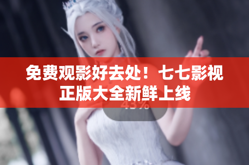 免费观影好去处！七七影视正版大全新鲜上线