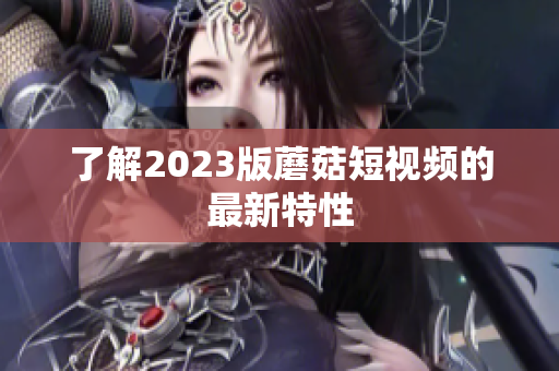 了解2023版蘑菇短视频的最新特性