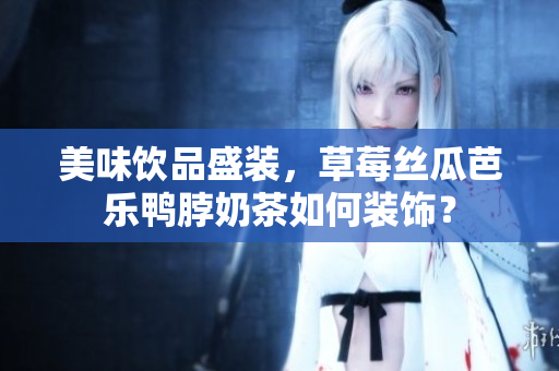 美味饮品盛装，草莓丝瓜芭乐鸭脖奶茶如何装饰？