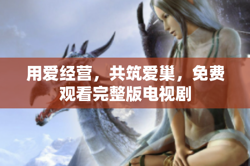 用爱经营，共筑爱巢，免费观看完整版电视剧