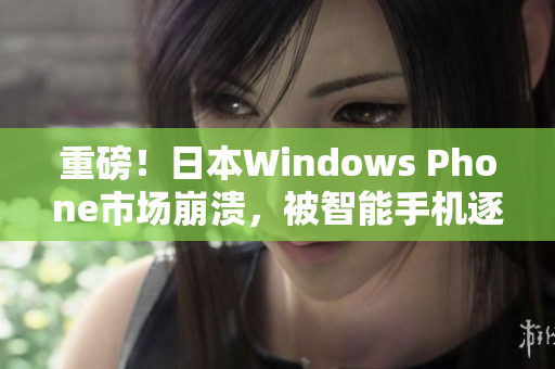 重磅！日本Windows Phone市场崩溃，被智能手机逐渐取代