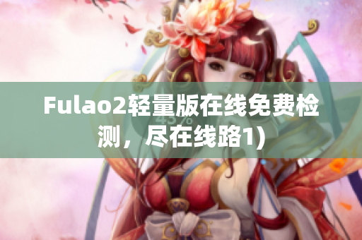 Fulao2轻量版在线免费检测，尽在线路1)