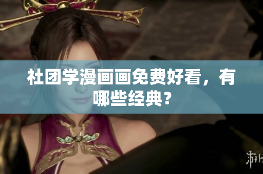 社团学漫画画免费好看，有哪些经典？