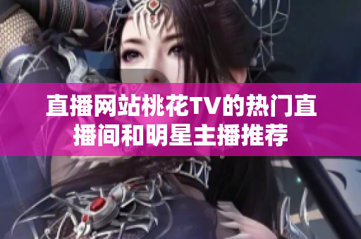 直播网站桃花TV的热门直播间和明星主播推荐