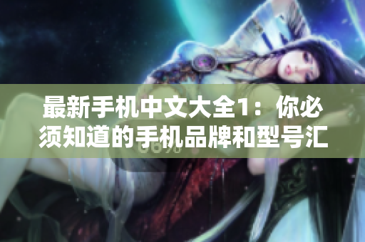 最新手机中文大全1：你必须知道的手机品牌和型号汇总