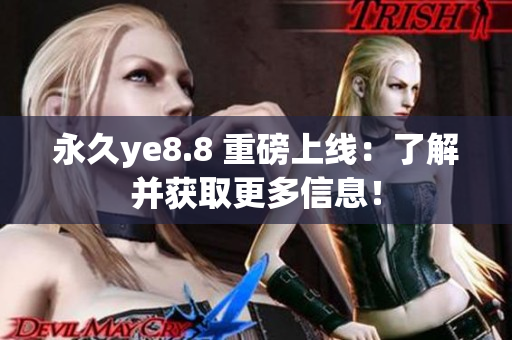 永久ye8.8 重磅上线：了解并获取更多信息！