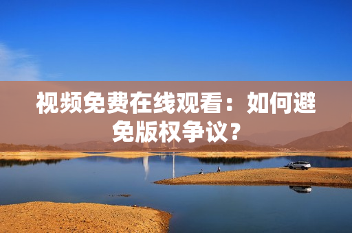 视频免费在线观看：如何避免版权争议？