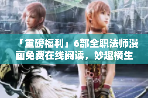 「重磅福利」6部全职法师漫画免费在线阅读，妙趣横生！