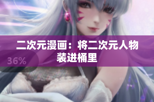 二次元漫画：将二次元人物装进桶里