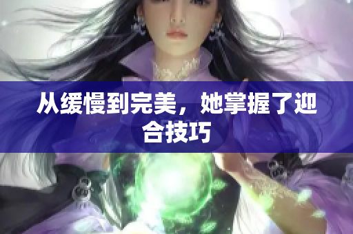 从缓慢到完美，她掌握了迎合技巧