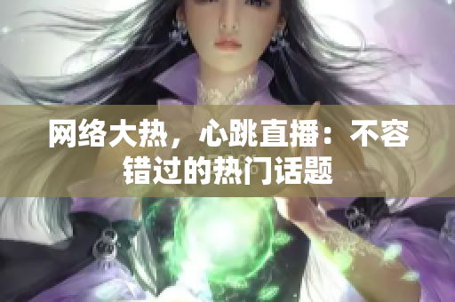 网络大热，心跳直播：不容错过的热门话题