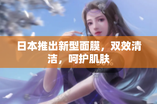 日本推出新型面膜，双效清洁，呵护肌肤