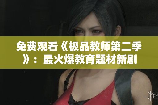 免费观看《极品教师第二季》：最火爆教育题材新剧