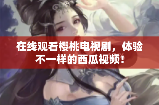 在线观看樱桃电视剧，体验不一样的西瓜视频！