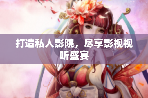 打造私人影院，尽享影视视听盛宴