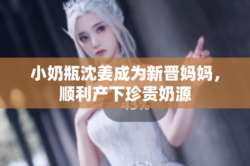 小奶瓶沈姜成为新晋妈妈，顺利产下珍贵奶源
