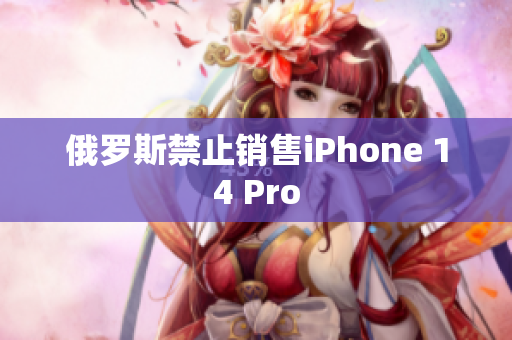 俄罗斯禁止销售iPhone 14 Pro