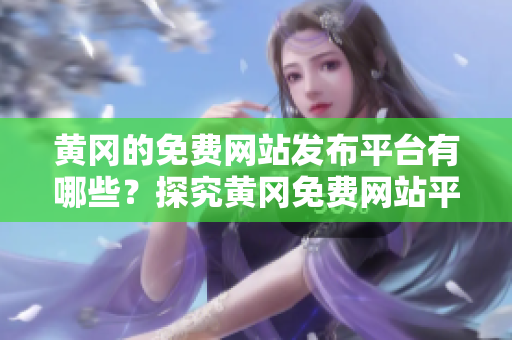黄冈的免费网站发布平台有哪些？探究黄冈免费网站平台。