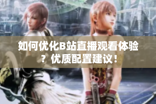 如何优化B站直播观看体验？优质配置建议！