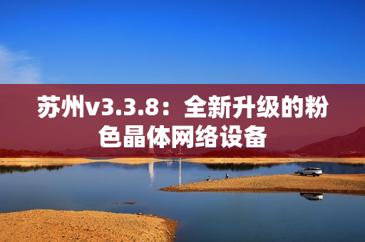 苏州v3.3.8：全新升级的粉色晶体网络设备