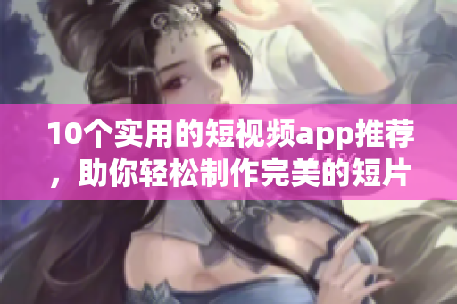 10个实用的短视频app推荐，助你轻松制作完美的短片