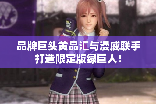 品牌巨头黄品汇与漫威联手打造限定版绿巨人！