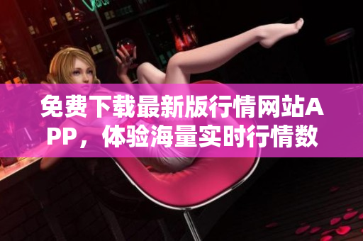 免费下载最新版行情网站APP，体验海量实时行情数据！