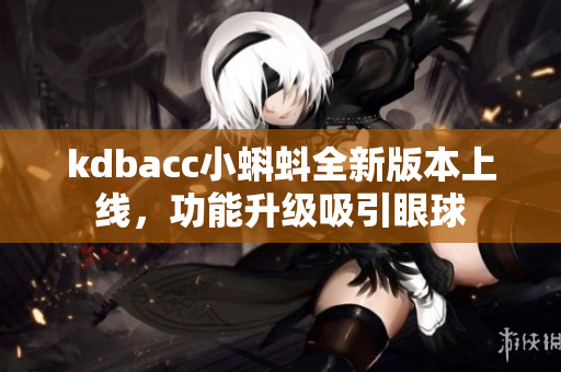 kdbacc小蝌蚪全新版本上线，功能升级吸引眼球