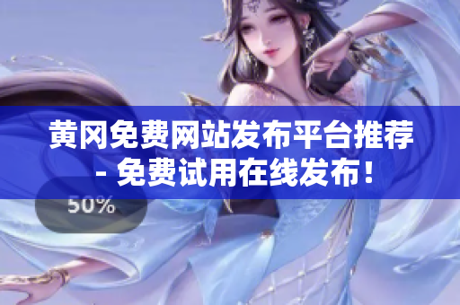 黄冈免费网站发布平台推荐 - 免费试用在线发布！