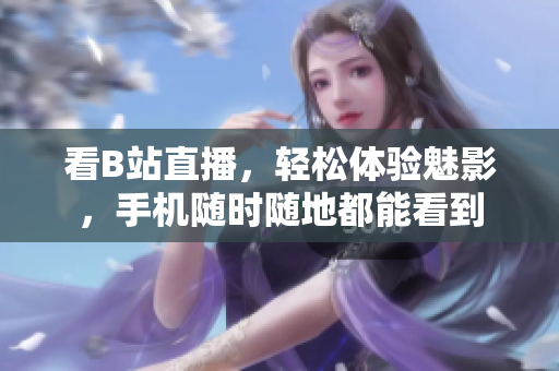 看B站直播，轻松体验魅影，手机随时随地都能看到