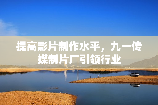 提高影片制作水平，九一传媒制片厂引领行业