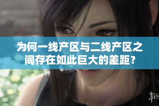 为何一线产区与二线产区之间存在如此巨大的差距？