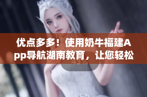 优点多多！使用奶牛福建App导航湖南教育，让您轻松受益！
