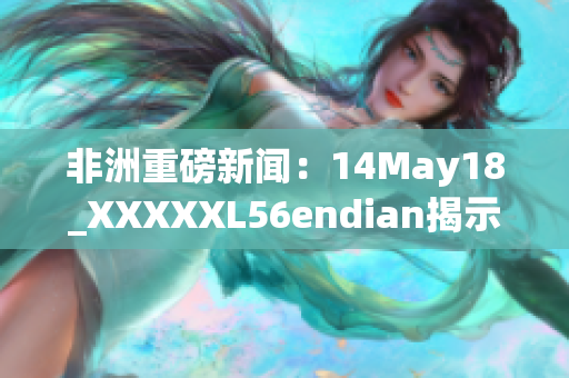 非洲重磅新闻：14May18_XXXXXL56endian揭示大规模改革进展