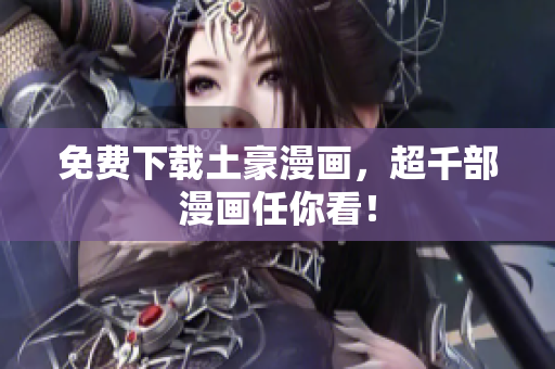 免费下载土豪漫画，超千部漫画任你看！