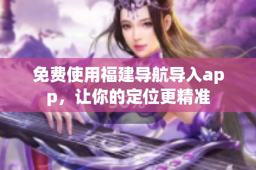 免费使用福建导航导入app，让你的定位更精准