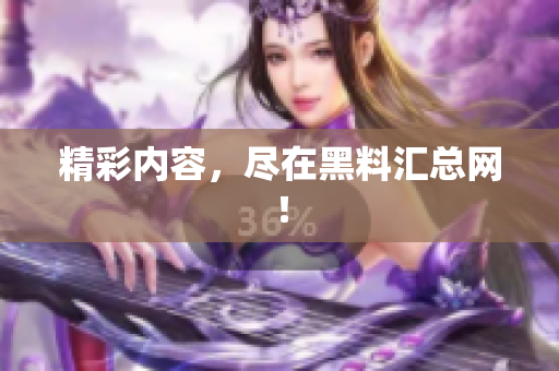 精彩内容，尽在黑料汇总网！