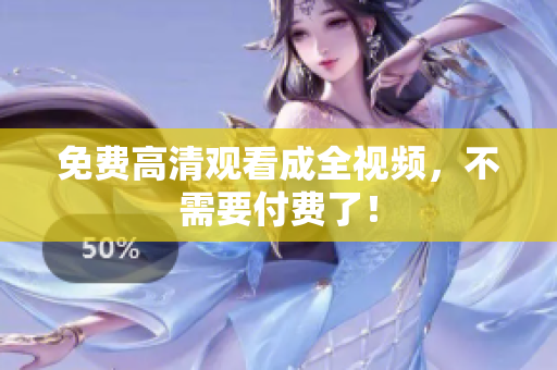 免费高清观看成全视频，不需要付费了！