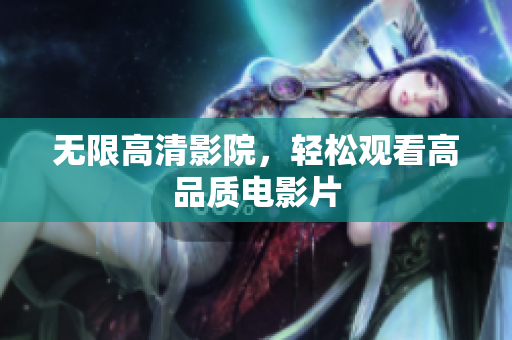 无限高清影院，轻松观看高品质电影片