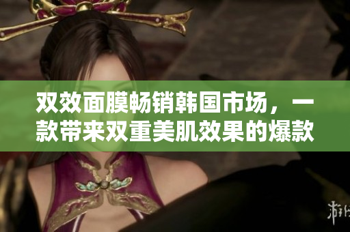 双效面膜畅销韩国市场，一款带来双重美肌效果的爆款