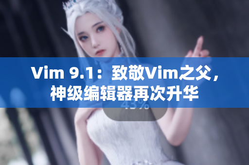 Vim 9.1：致敬Vim之父，神级编辑器再次升华