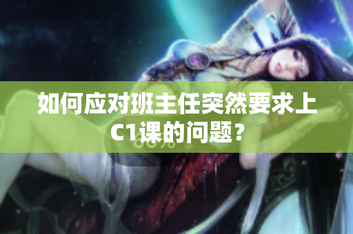 如何应对班主任突然要求上C1课的问题？