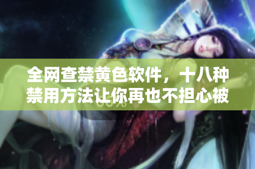 全网查禁黄色软件，十八种禁用方法让你再也不担心被偷窥