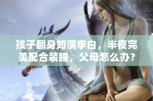 孩子翻身如演李白，半夜完美配合装睡，父母怎么办？