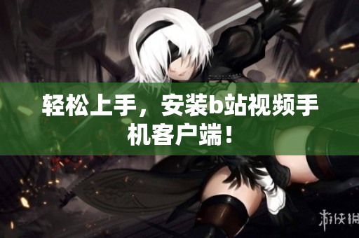 轻松上手，安装b站视频手机客户端！