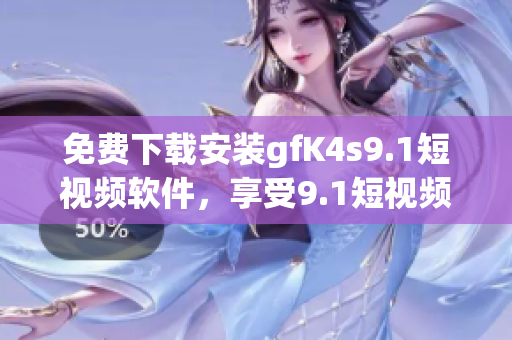 免费下载安装gfK4s9.1短视频软件，享受9.1短视频的精彩内容
