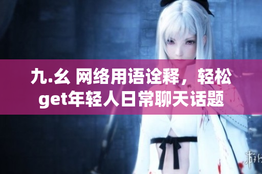 九.幺 网络用语诠释，轻松get年轻人日常聊天话题