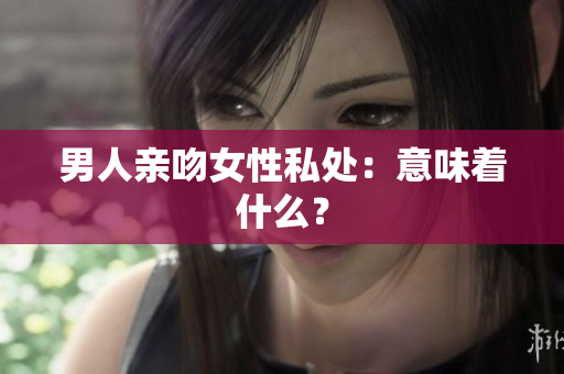 男人亲吻女性私处：意味着什么？