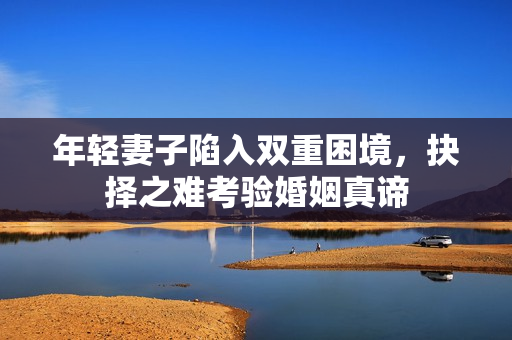 年轻妻子陷入双重困境，抉择之难考验婚姻真谛