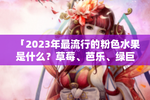 「2023年最流行的粉色水果是什么？草莓、芭乐、绿巨人、樱桃或秋葵？！」